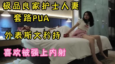 PUA大佬告诉你如何泡良极品护士人妻瞒着老公外出开房，就爱被强行内射