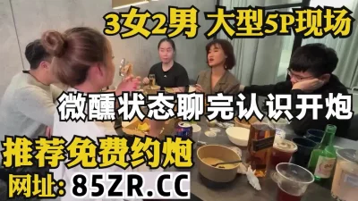 3男2女大型群P，微醺状态下刚认识就开炮【看简介同城免费约炮】