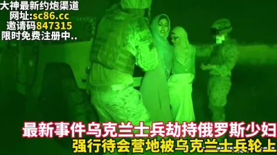 乌克兰士兵抢俄罗斯妇女带回军营轮操【完整版29分钟已上传下面简阶】