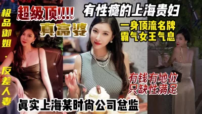 上海富婆有性瘾，真实时尚公司总监，女王气息反差御姐【约妹看下遍简阶】