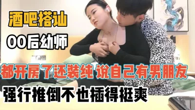 酒吧搭讪00后幼师！都开房还装纯说自己有男【“约炮强行拿下”看简阶】