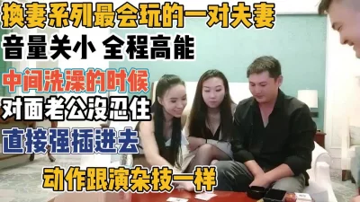 史上最会玩的换妻之旅！才洗澡就忍不住直强插【“约炮强行拿下”看简阶】