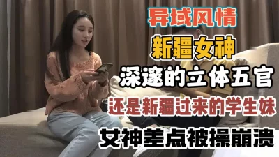 异域风情新疆美女！刚入大一学妹差点被操崩溃『全集88分钟看下面简阶』