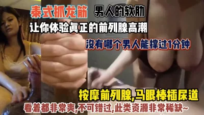 泰式抓龙筋！让你体验前列腺高潮没有男人能顶的住『狠货高科技看简阶』