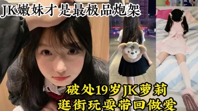 破处19岁JK嫩妹，逛街吃饭上床操逼，反差极品炮架【约她看视频水印】