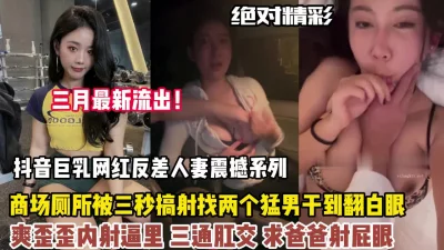 抖音巨乳网红反差震撼找了两个猛男爽三通肛交内射【狠货高科技看简阶】