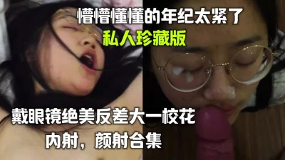 戴眼镜绝美反差大一校花内射，颜射合集