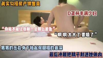 真实勾搭房产销售员！D奶丰满少妇抬起她的双腿狠插（女主可约看简阶）