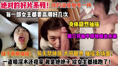 绝对好片系列！每个女主被操逼像触电高潮身体剧烈抽搐『完整版看简阶』