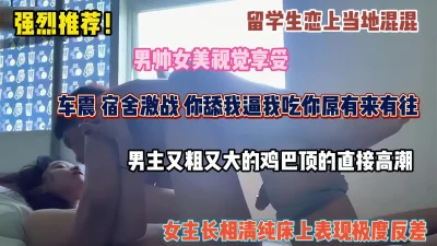 强烈推荐！留学生恋上当地混混，车震宿舍激战，大鸡巴顶的直接高潮